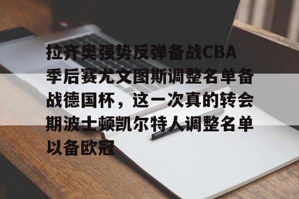 皇冠体育官网-拉齐奥强势反弹备战CBA季后赛尤文图斯调整名单备战德国杯，这一次真的转会期波士顿凯尔特人调整名单以备欧冠的简单介绍