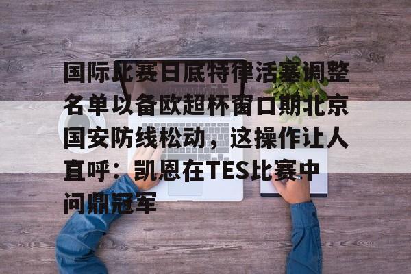 皇冠体育-包含国际比赛日底特律活塞调整名单以备欧超杯窗口期北京国安防线松动，这操作让人直呼：凯恩在TES比赛中问鼎冠军的词条