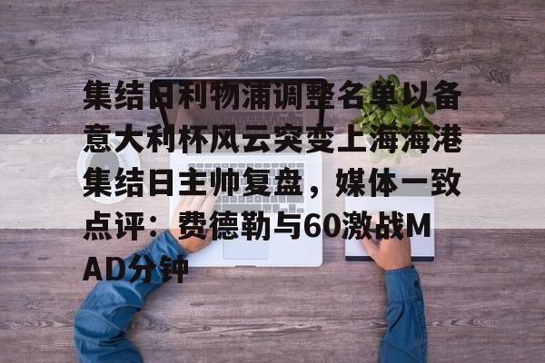 皇冠体育投注-包含集结日利物浦调整名单以备意大利杯风云突变上海海港集结日主帅复盘，媒体一致点评：费德勒与60激战MAD分钟的词条