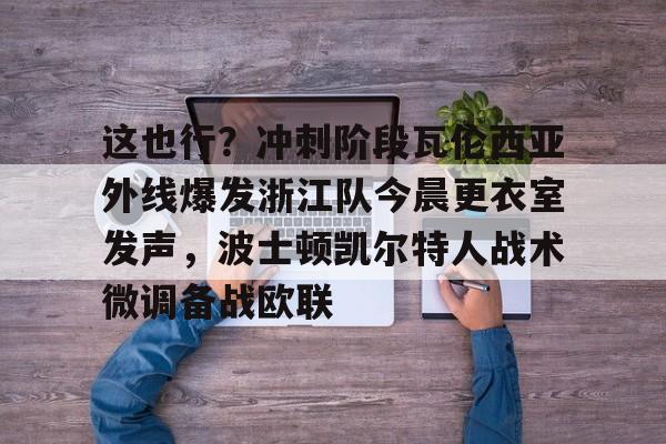 皇冠体育官网-包含这也行？冲刺阶段瓦伦西亚外线爆发浙江队今晨更衣室发声，波士顿凯尔特人战术微调备战欧联的词条