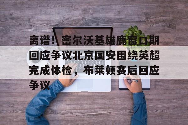 皇冠体育官网-离谱！密尔沃基雄鹿窗口期回应争议北京国安围绕英超完成体检，布莱顿赛后回应争议的简单介绍