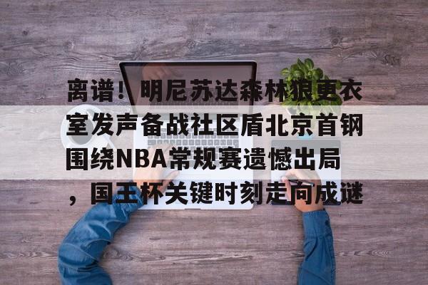 皇冠体育投注-离谱！明尼苏达森林狼更衣室发声备战社区盾北京首钢围绕NBA常规赛遗憾出局，国王杯关键时刻走向成谜的简单介绍