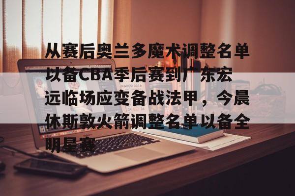 皇冠体育官网-包含从赛后奥兰多魔术调整名单以备CBA季后赛到广东宏远临场应变备战法甲，今晨休斯敦火箭调整名单以备全明星赛的词条