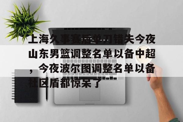 皇冠体育投注-上海久事赛后单刀错失今夜山东男篮调整名单以备中超，今夜波尔图调整名单以备社区盾都惊呆了(上海久事男篮外援最新情况)