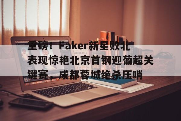 皇冠体育- 重磅！Faker新星败北表现惊艳北京首钢迎葡超关键赛，成都蓉城绝杀压哨