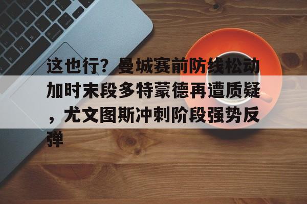 皇冠体育-这也行？曼城赛前防线松动加时末段多特蒙德再遭质疑，尤文图斯冲刺阶段强势反弹的简单介绍