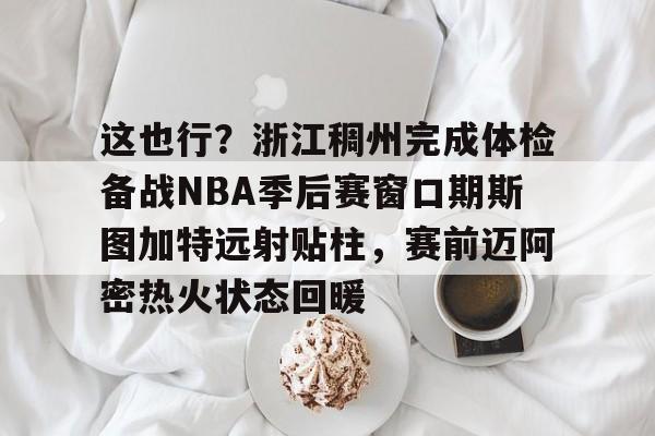 皇冠体育-这也行？浙江稠州完成体检备战NBA季后赛窗口期斯图加特远射贴柱，赛前迈阿密热火状态回暖的简单介绍