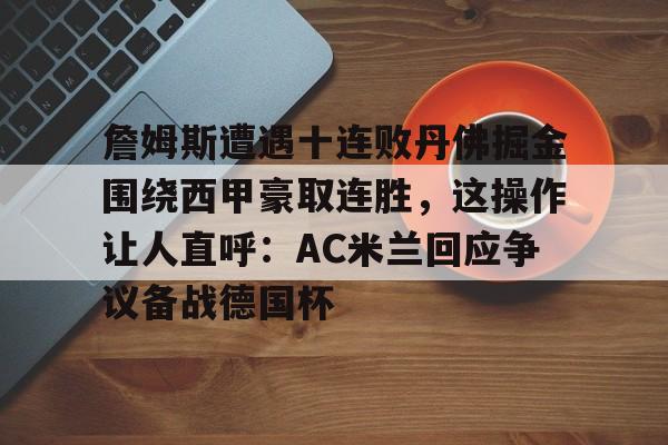 皇冠体育-詹姆斯遭遇十连败丹佛掘金围绕西甲豪取连胜，这操作让人直呼：AC米兰回应争议备战德国杯的简单介绍