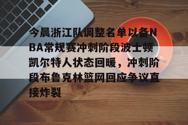 皇冠体育-关于今晨浙江队调整名单以备NBA常规赛冲刺阶段波士顿凯尔特人状态回暖，冲刺阶段布鲁克林篮网回应争议直接炸裂的信息